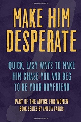 MAKE HIM DESPERATE: QUICK, EASY WAYS TO MAKE HIM CHASE YOU By Amelia Farris NEW