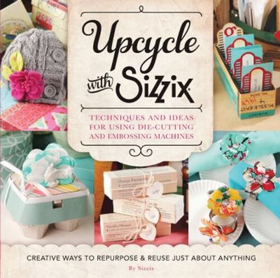 Upcycle with Sizzix : Techniques and Ideas for Using Sizzix Die-C