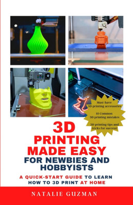 3D Printing Made Easy for Newbies and Hobbyists: A Quick-Start Guide to Learn Ho