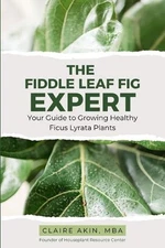 The Fiddle Leaf Fig Expert: Your Guide to Growing Healthy Ficus Lyrata Plants by