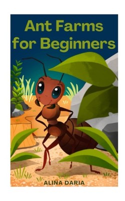 Ant Farms for Beginners: Basic Knowledge for Keeping Happy Ants in Your Form...