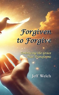 Forgiven to Forgive: Embracing the Grace That Transforms by Jeff Welch Paperback