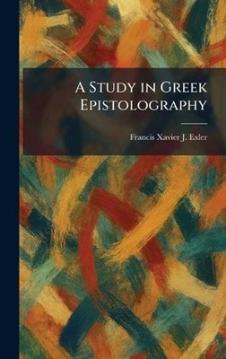 A Study in Greek Epistolography by Francis Xavier J. Exler Hardcover Book