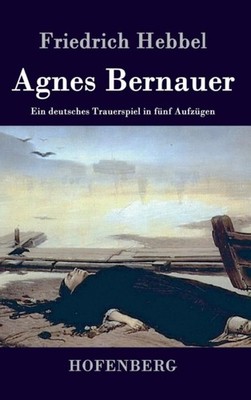 Friedrich Hebbel - Agnes Bernauer Ein deutsches Trauerspiel in fnf Au - X555z