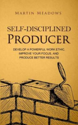 Self-Disciplined Producer: Develop a Powerful Work Ethic, Improve Your Focus,...