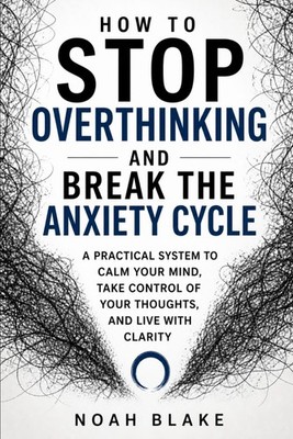 HOW TO STOP OVERTHINKING AND BREAK THE ANXIETY CYCLE: A Practical System to Calm