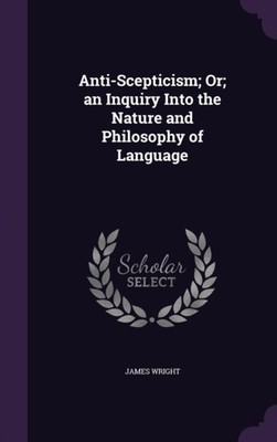 Wright - Anti-Scepticism  Or  an Inquiry Into the Nature and Philosoph - X555z