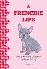 A Frenchie Life: What to Know and Love about the French Bulldog 