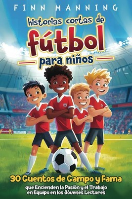 Historias cortas de fútbol para niños: 30 cuentos de campo y fama que encienden