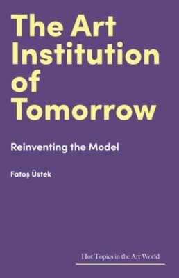 The Art Institution of Tomorrow: Reinventing the Model by Fatos Üstek: New