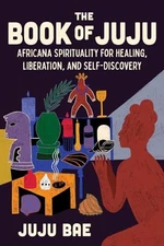 The Book of Juju: Africana Spirituality for Healing, Liberation, and Self-Discov