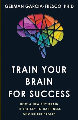 Train Your Brain For Success: How A Healthy Brain Is The Key To Happiness An...