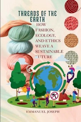 Threads of the Earth, How Fashion, Ecology, and Ethics Weave a Sustainable Futur