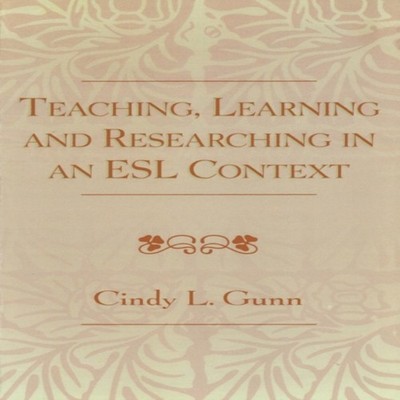 Teaching Learning and Researching in an ESL Context Cindy L. Gunn