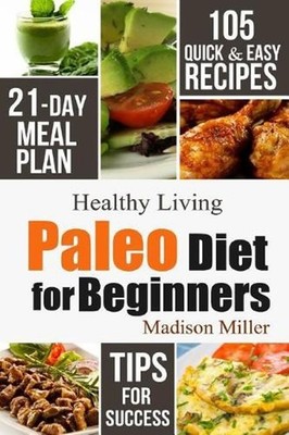 Paleo Diet for Beginners: 105 Quick & Easy Recipes - 21-Day Meal Plan - Tips for