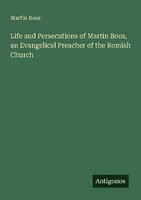 Life And Persecutions Of Martin Boos, An Evangelical Preacher Of The Romish Chur