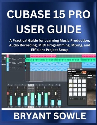 CUBASE 15 PRO USER GUIDE: A Practical Guide for Learning Music Production