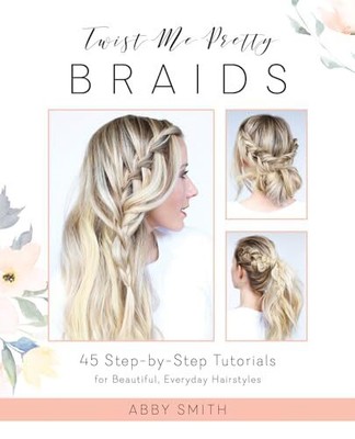 Twist Me Pretty Braids: 45 Step-by-Step ..., Abby Smith