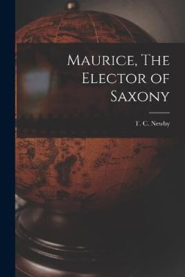 Maurice, The Elector of Saxony by T C Newby