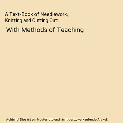 A Text-Book of Needlework, Knitting and Cutting Out: With Methods of Teaching, E