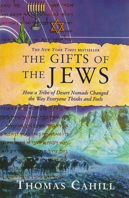 The Gifts of the Jews: How a Tribe of Desert Nomads Changed the Way Everyone Thi