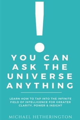 YOU CAN ASK THE UNIVERSE ANYTHING: LEARN HOW TO TAP INTO By Michael Hetherington