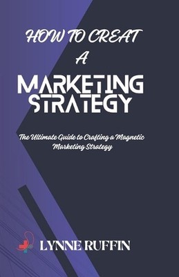 How to Creat a Marketing Strategy: The Ultimate Guide to Crafting a Magnetic Mar