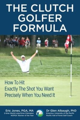The CLUTCH GOLFER FORMULA: How To Hit Exactly The Shot You Want Precisely When