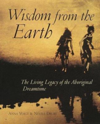 Wisdom from the Earth: The Living Legacy of the Aboriginal Dreamtime Anna Voigt