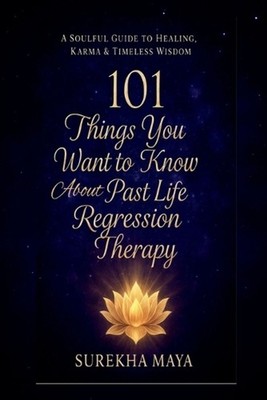 101 Things You Want To Know About Past Life Regression Therapy: A Soulful Guide 