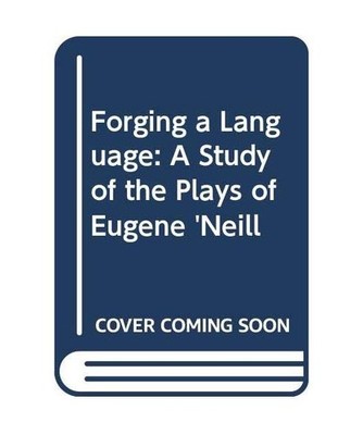 Forging a Language: A Study of the Plays of Eugene 'Neill: A Study of the Plays 