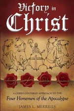 Victory in Christ: The Christ-Centered Approach to the Four Horsemen of The Apoc