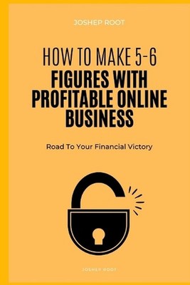 How to Make 5-6 Figures with Profitable Online Business: Road To Your Financial