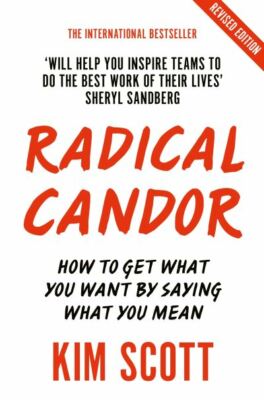 Radical candor: how to get what you want by saying what you mean by Kim Scott