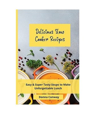 Delicious Slow Cooker Recipes: Easy & Super Tasty Soups to Make Unforgettable Lu