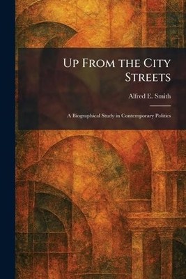 Up From the City Streets: A Biographical Study in Contemporary Politics by Alfre