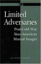 Limited Adversaries: Post-Cold War Sino-American Mutual Images by Wang, Jianwei