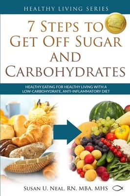 7 Steps to Get Off Sugar and Carbohydrates: Healthy Eating for Healthy Livin...