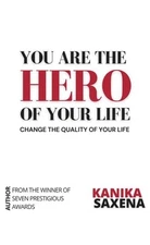 You Are The Hero Of Your Life: Change The Quality Of Your Life – Kanika Saxena
