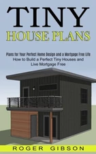 Tiny House Plans: How To Build A Perfect Tiny Houses And Live Mortgage Free...