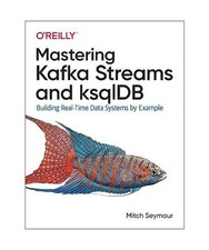 Mastering Kafka Streams and Ksqldb: Building Real-Time Data Systems by Example: 