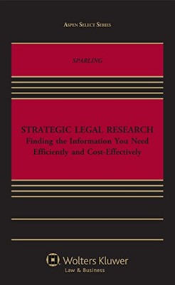 STRATEGIC LEGAL RESEARCH: FINDING THE INFORMATION YOU NEED By Tobin A. Sparling