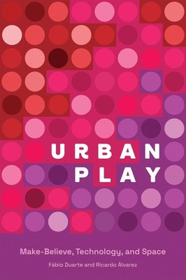 Urban Play: Make-Believe, Technology, and Space, Duarte, Fabio,Alvarez, Ricardo,