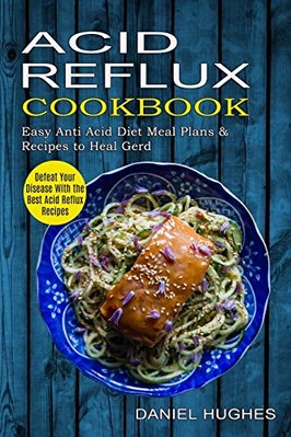 Acid Reflux Cookbook: Defeat Your Disease With the Best Acid Reflux Recipes ...