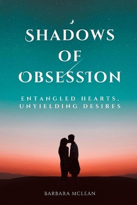 Shadows of Obsession: Entangled Hearts, Unyielding Desires by Barbara McLean Pap