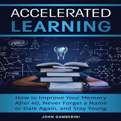 Accelerated Learning How to Improve Your Memory After 40 Never Fo