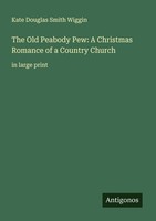 The Old Peabody Pew: A Christmas Romance Of A Country Church Kate Douglas Smith