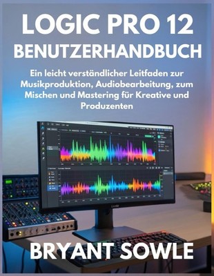 LOGIC PRO 12 BENUTZERHANDBUCH: Leitfaden für Musikproduktion &