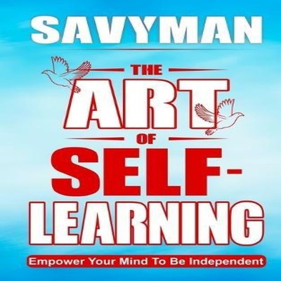The Art of Self-Learning Empower Your Mind To Be Independent Savy