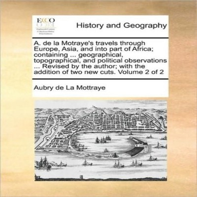 A. de la Motraye's travels through Europe Asia and into part of A